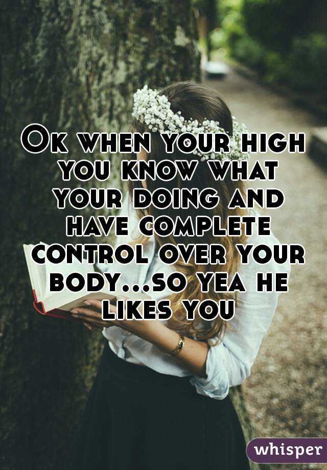 Ok when your high you know what your doing and have complete control over your body...so yea he likes you