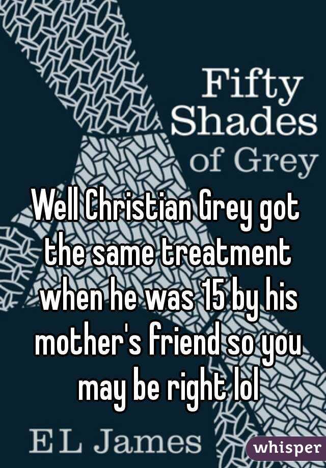 Well Christian Grey got the same treatment when he was 15 by his mother's friend so you may be right lol