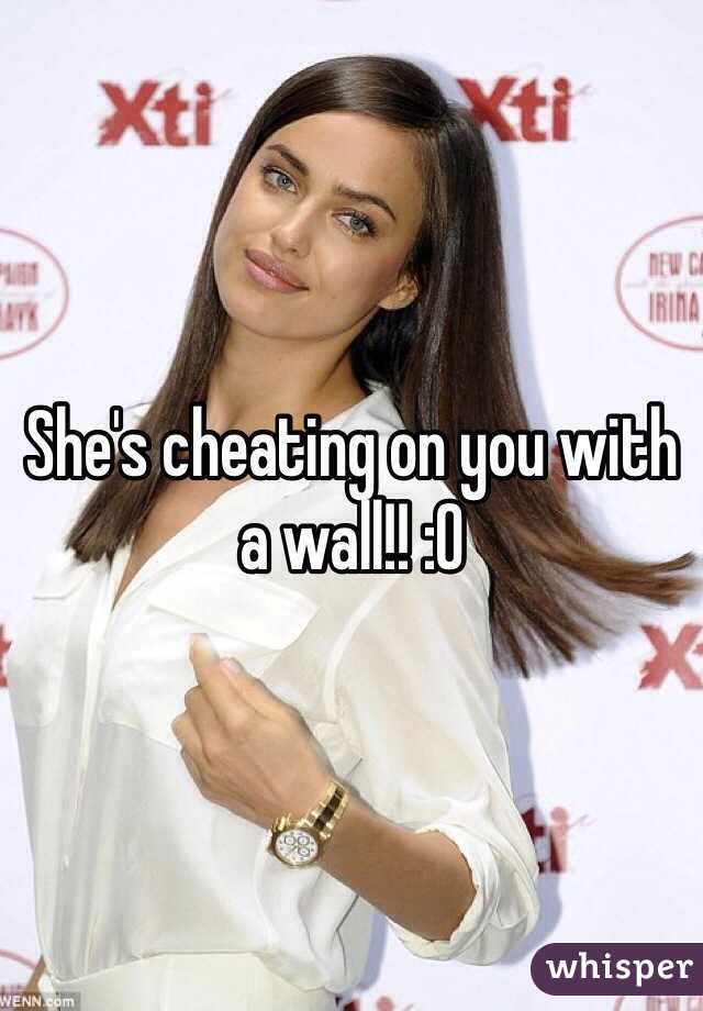 She's cheating on you with a wall!! :O