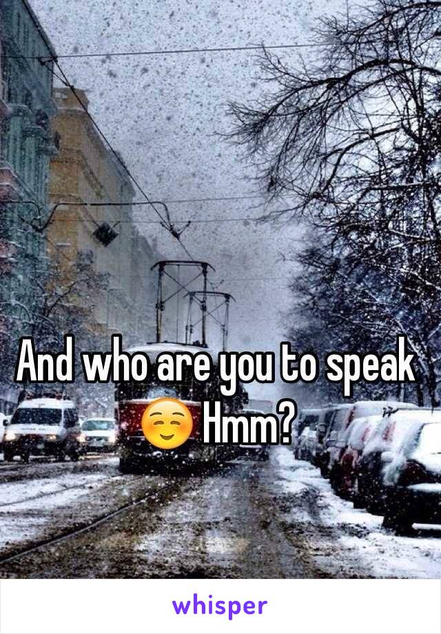 And who are you to speak ☺️ Hmm?