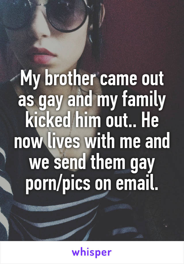 My brother came out as gay and my family kicked him out.. He now lives with me and we send them gay porn/pics on email.