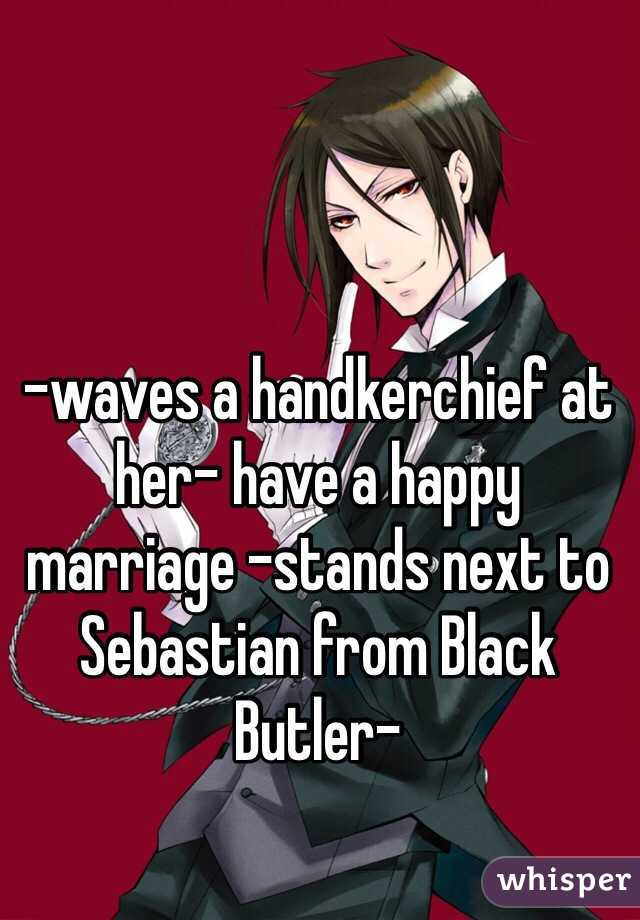 -waves a handkerchief at her- have a happy marriage -stands next to Sebastian from Black Butler-