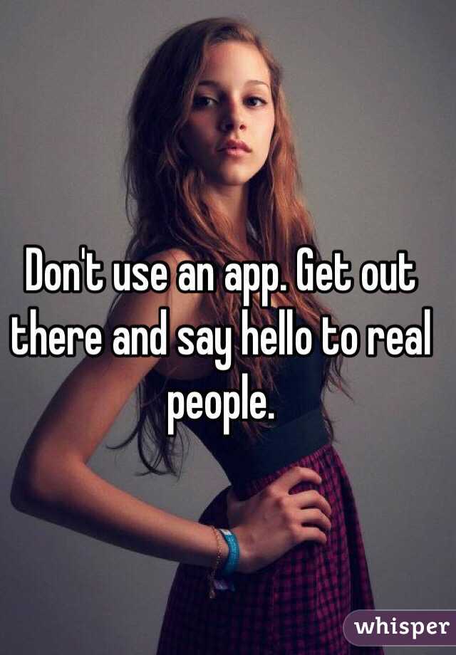 Don't use an app. Get out there and say hello to real people. 