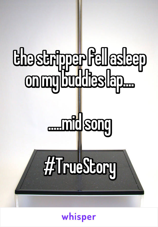 the stripper fell asleep on my buddies lap....

.....mid song

#TrueStory