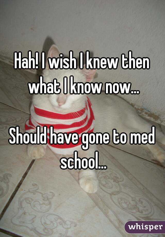 Hah! I wish I knew then what I know now...

Should have gone to med school...