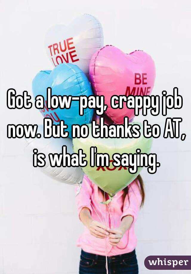 Got a low-pay, crappy job now. But no thanks to AT, is what I'm saying.