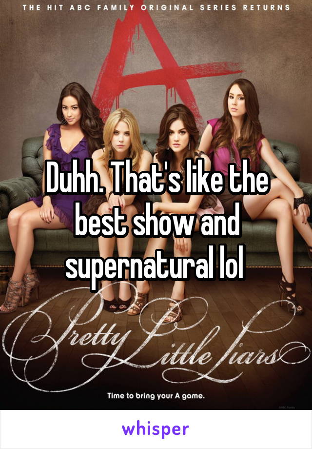 Duhh. That's like the best show and supernatural lol 