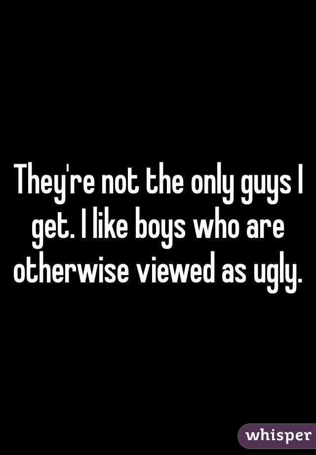 They're not the only guys I get. I like boys who are otherwise viewed as ugly.