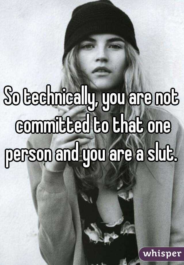 So technically, you are not committed to that one person and you are a slut. 