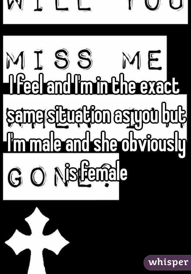 I feel and I'm in the exact same situation as you but I'm male and she obviously is female