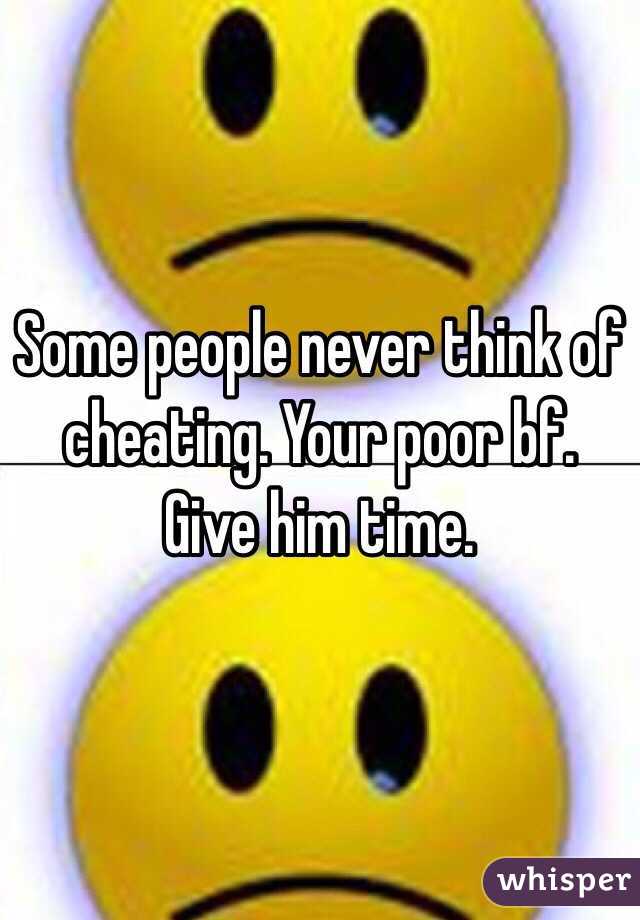 Some people never think of cheating. Your poor bf. Give him time. 