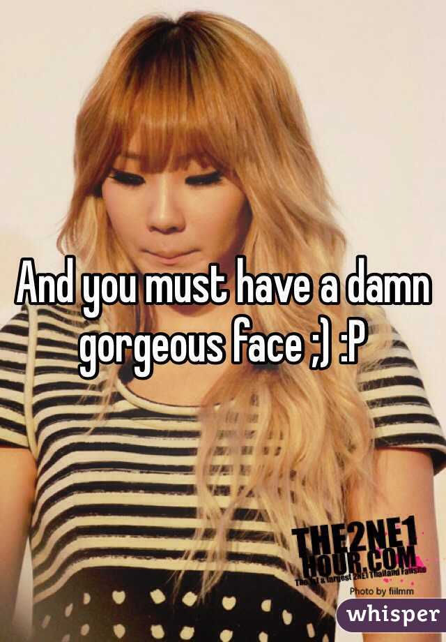 And you must have a damn gorgeous face ;) :P