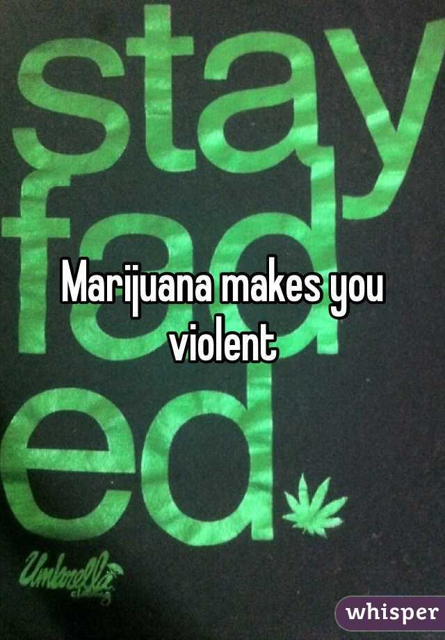 Marijuana makes you violent