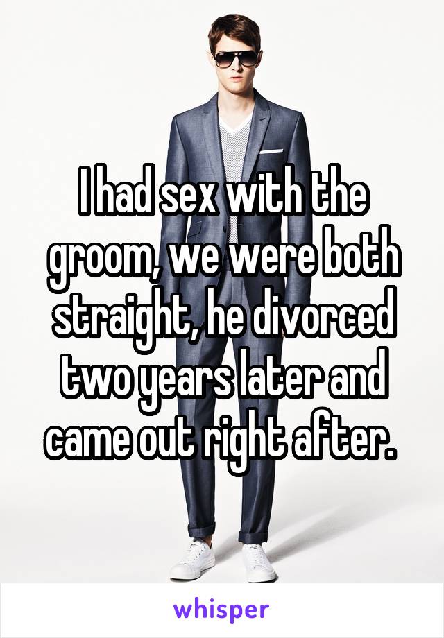 I had sex with the groom, we were both straight, he divorced two years later and came out right after. 