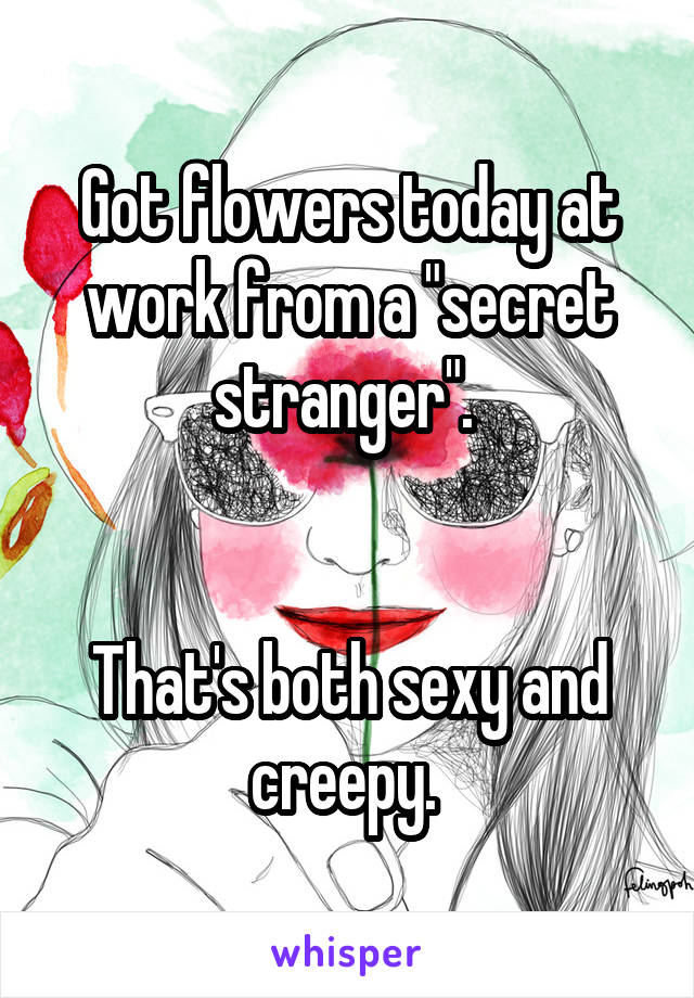 Got flowers today at work from a "secret stranger". 


That's both sexy and creepy. 