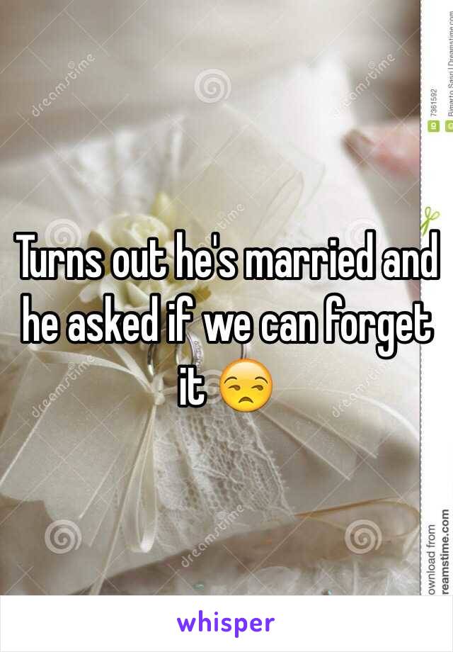 Turns out he's married and he asked if we can forget it 😒