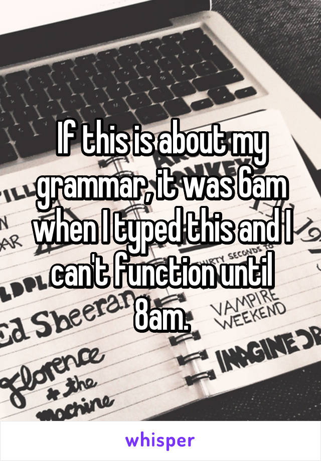 If this is about my grammar, it was 6am when I typed this and I can't function until 8am.