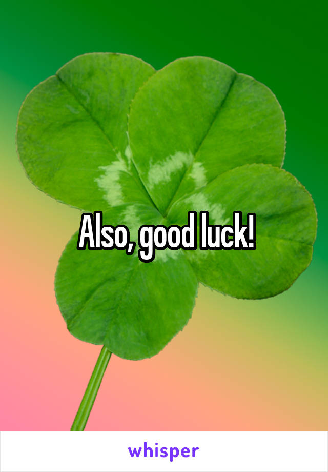 Also, good luck!