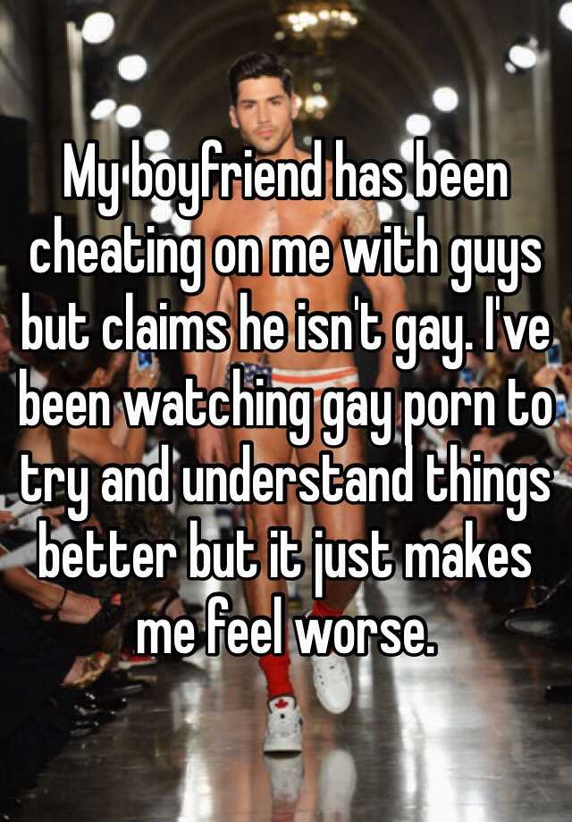 640px x 920px - My boyfriend has been cheating on me with guys but claims he isn't gay.  I've been watching gay porn to try and understand things better but it just  makes me feel worse.