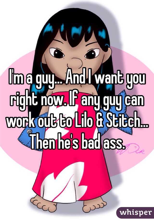 I'm a guy... And I want you right now. If any guy can work out to Lilo & Stitch... Then he's bad ass.