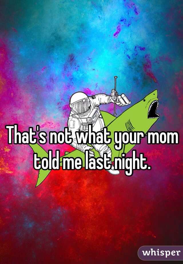 That's not what your mom told me last night. 