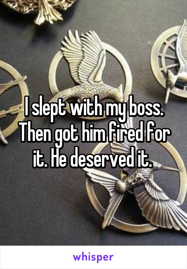 I slept with my boss. Then got him fired for it. He deserved it. 