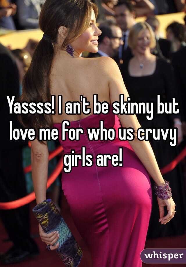 Yassss! I an't be skinny but love me for who us cruvy girls are!