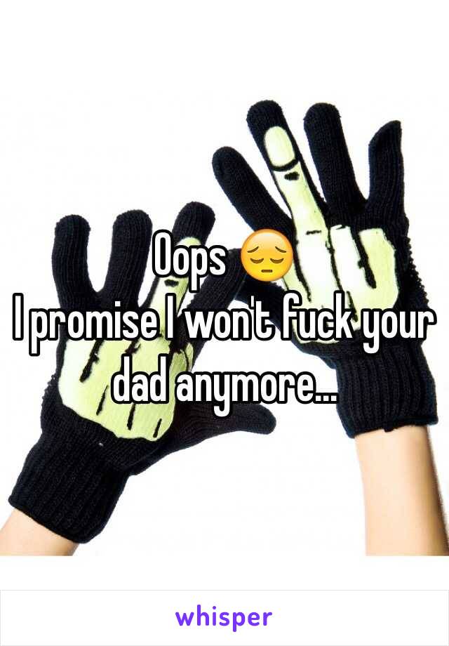 Oops 😔 
I promise I won't fuck your dad anymore...