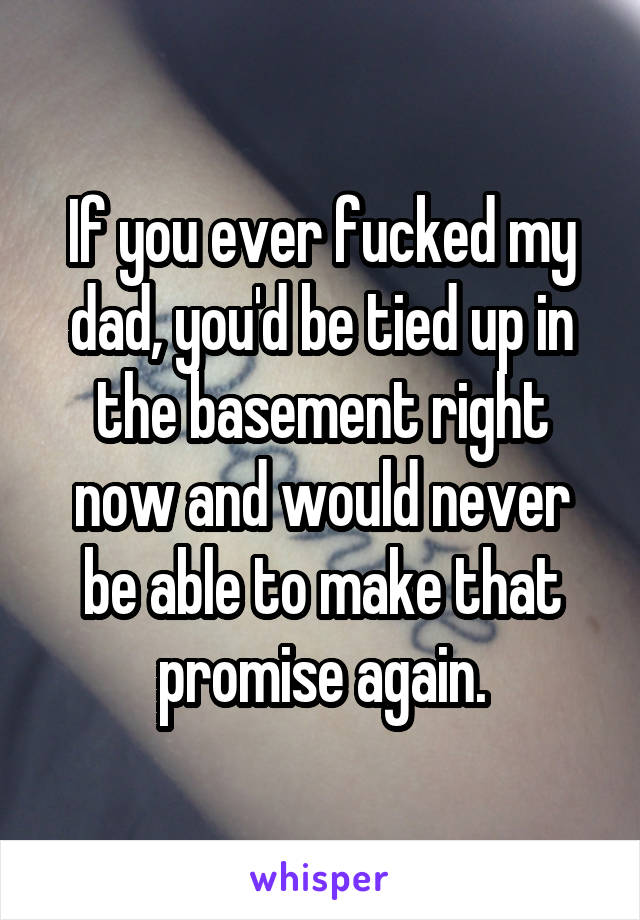 If you ever fucked my dad, you'd be tied up in the basement right now and would never be able to make that promise again.