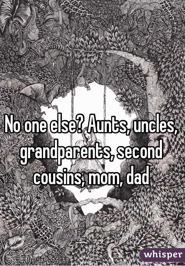 No one else? Aunts, uncles, grandparents, second cousins, mom, dad