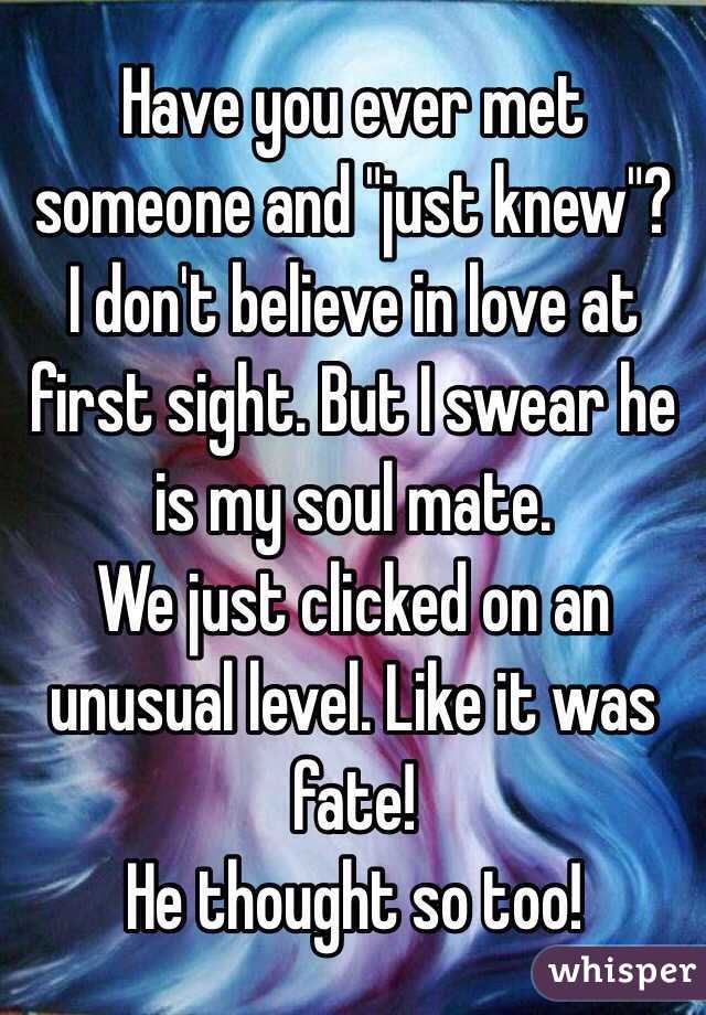 Have you ever met someone and "just knew"? 
I don't believe in love at first sight. But I swear he is my soul mate. 
We just clicked on an unusual level. Like it was fate!
He thought so too!
