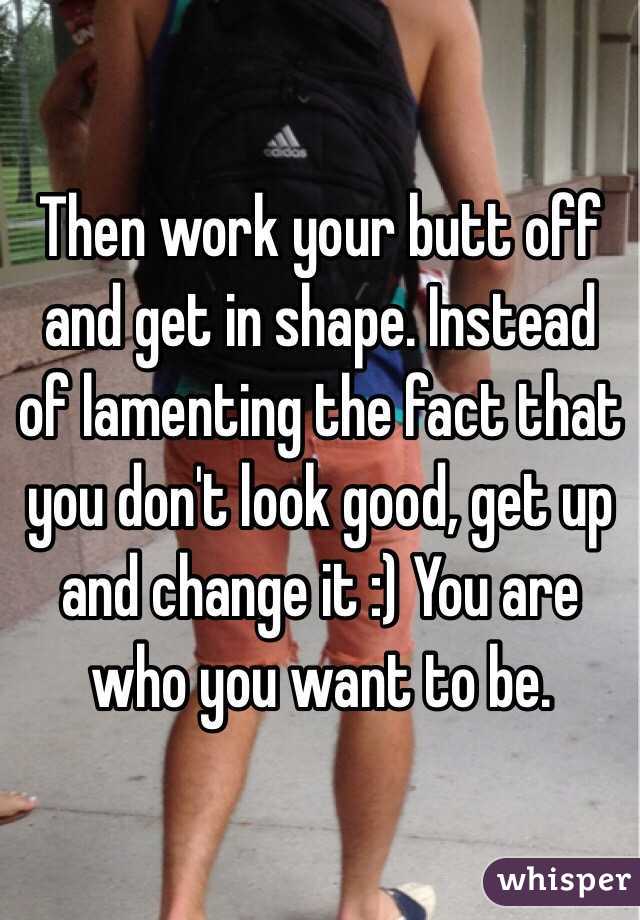 Then work your butt off and get in shape. Instead of lamenting the fact that you don't look good, get up and change it :) You are who you want to be. 