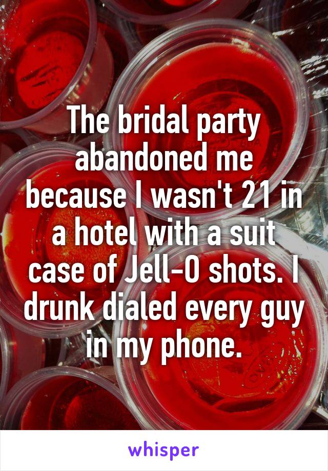 The bridal party abandoned me because I wasn't 21 in a hotel with a suit case of Jell-O shots. I drunk dialed every guy in my phone.