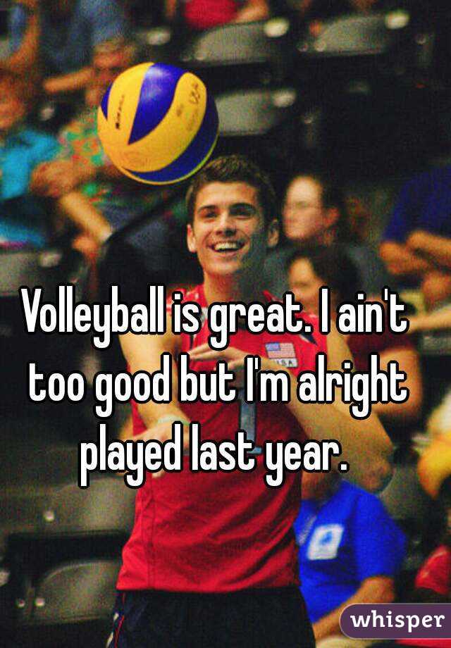 Volleyball is great. I ain't too good but I'm alright played last year. 
