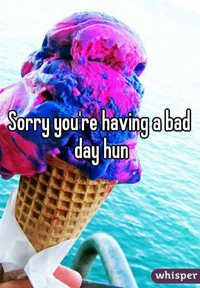 Sorry you're having a bad day hun