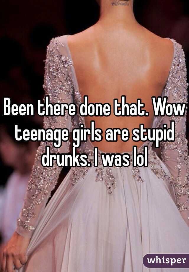 Been there done that. Wow teenage girls are stupid drunks. I was lol