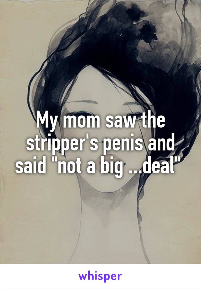 My mom saw the stripper's penis and said "not a big ...deal" 