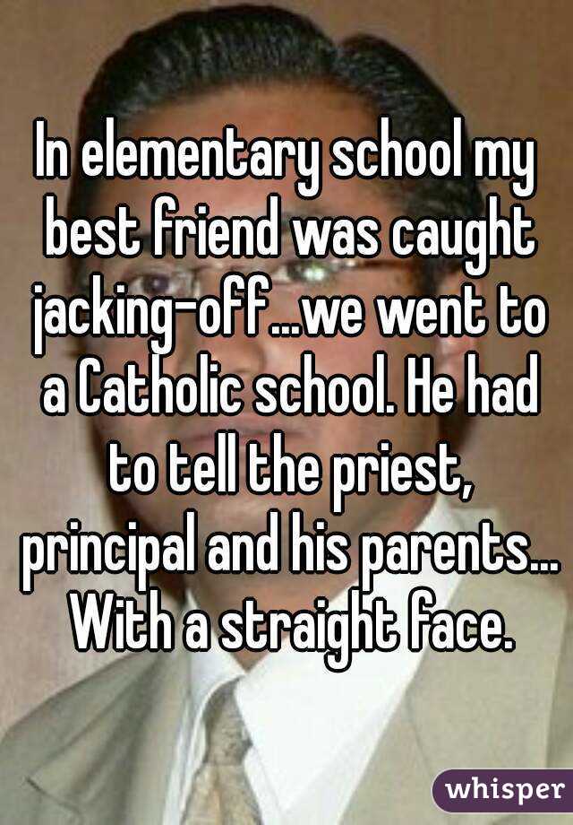 In elementary school my best friend was caught jacking-off...we went to a Catholic school. He had to tell the priest, principal and his parents... With a straight face.