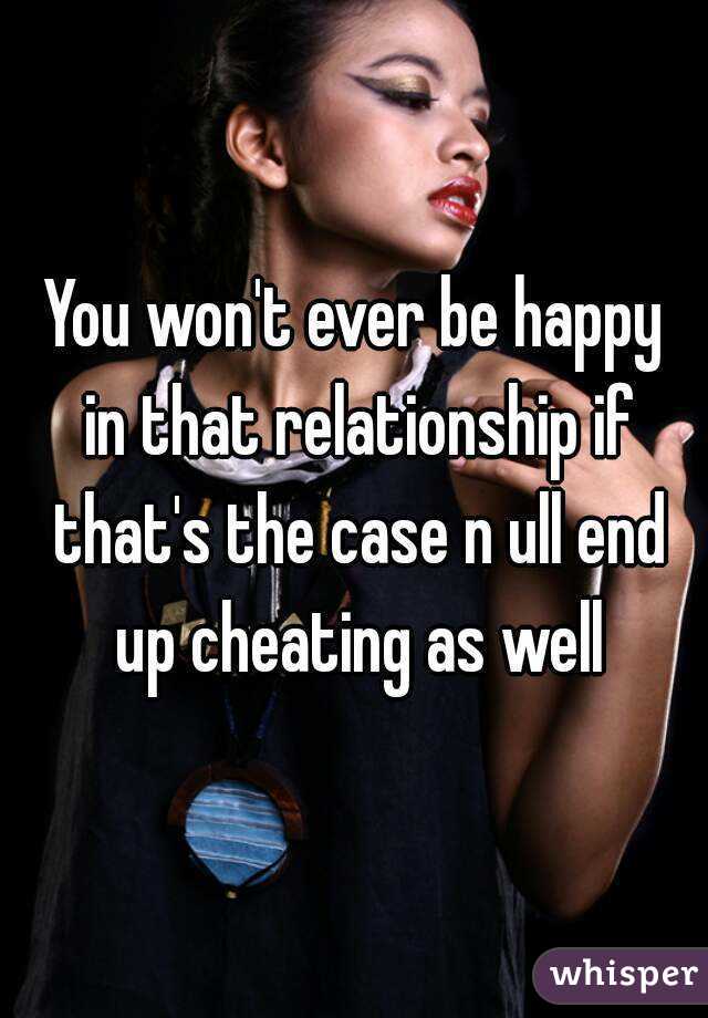 You won't ever be happy in that relationship if that's the case n ull end up cheating as well