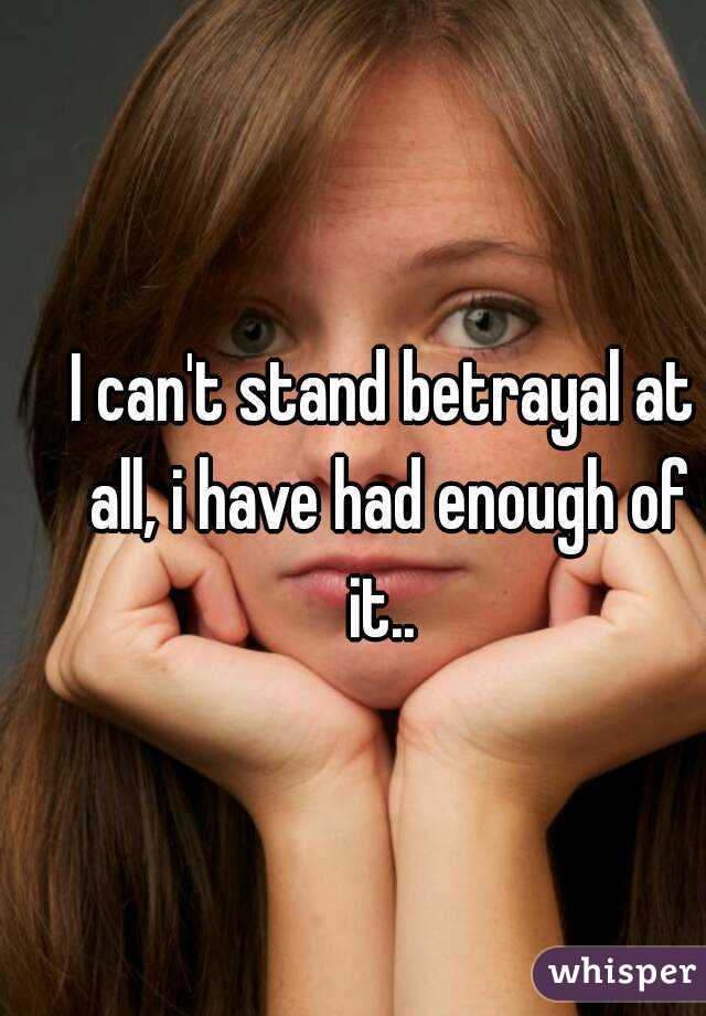 I can't stand betrayal at all, i have had enough of it.. 