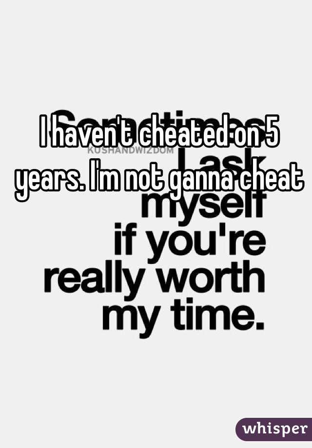 I haven't cheated on 5 years. I'm not ganna cheat 