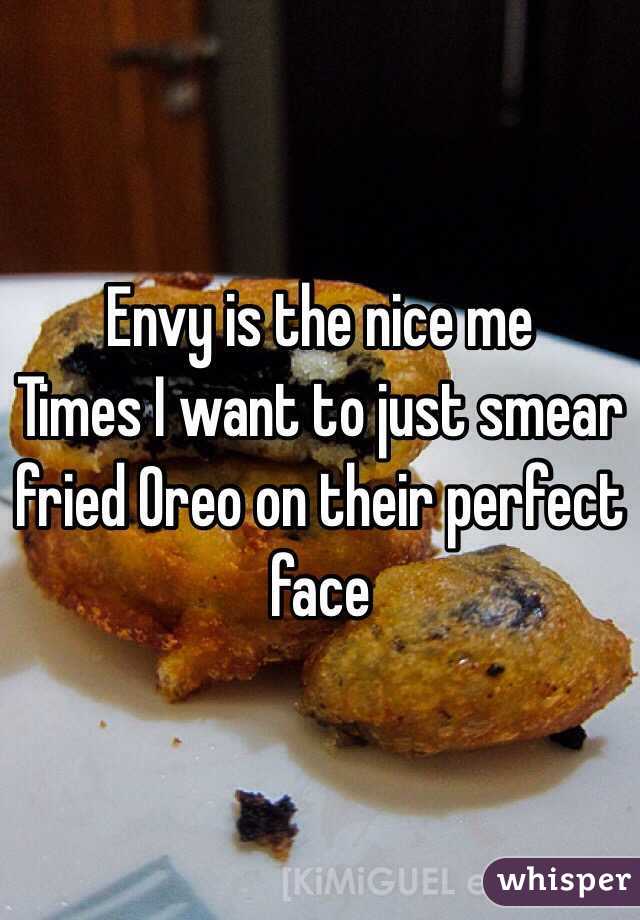 Envy is the nice me
Times I want to just smear fried Oreo on their perfect face
