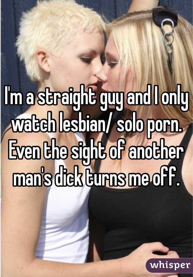 I'm a straight guy and I only watch lesbian/ solo porn. Even the sight of another man's dick turns me off.