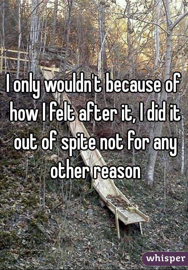 I only wouldn't because of how I felt after it, I did it out of spite not for any other reason