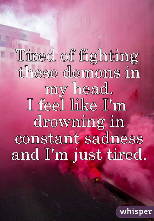 Tired of fighting these demons in my head.
I feel like I'm drowning in constant sadness and I'm just tired.