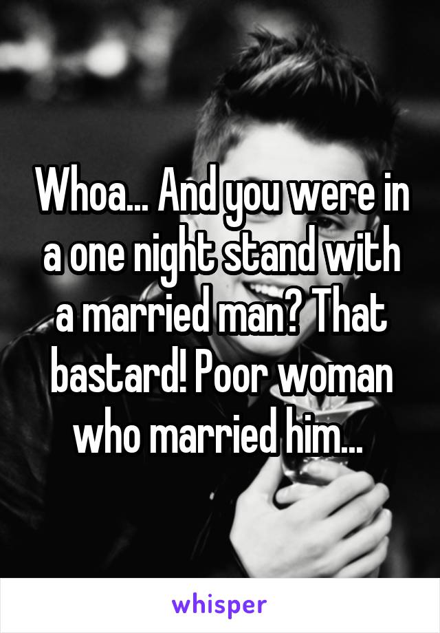 Whoa... And you were in a one night stand with a married man? That bastard! Poor woman who married him... 