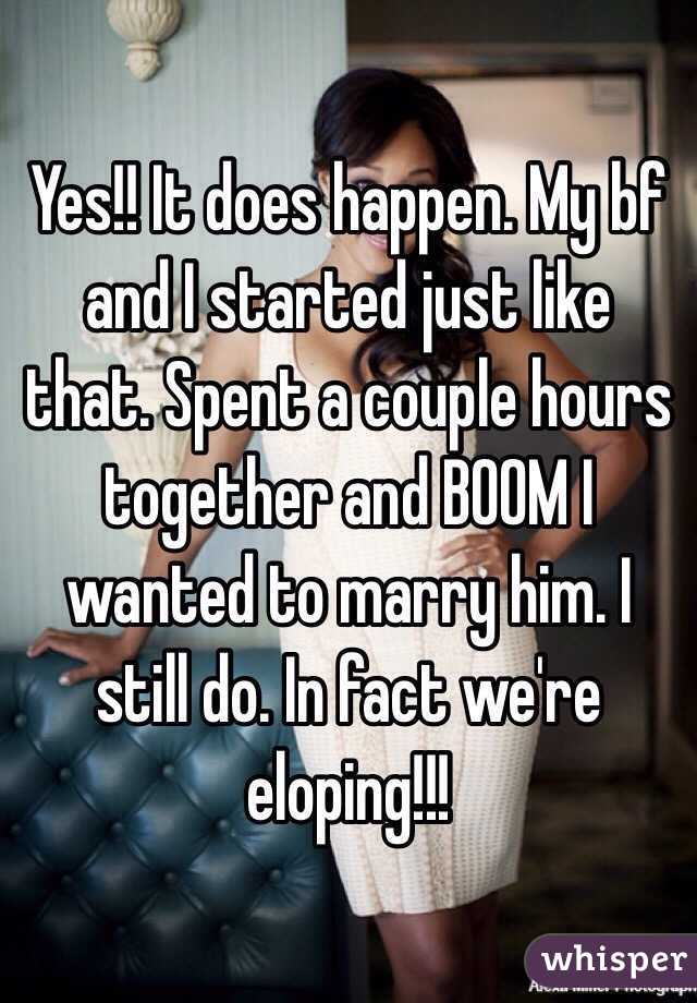 Yes!! It does happen. My bf and I started just like that. Spent a couple hours together and BOOM I wanted to marry him. I still do. In fact we're eloping!!! 