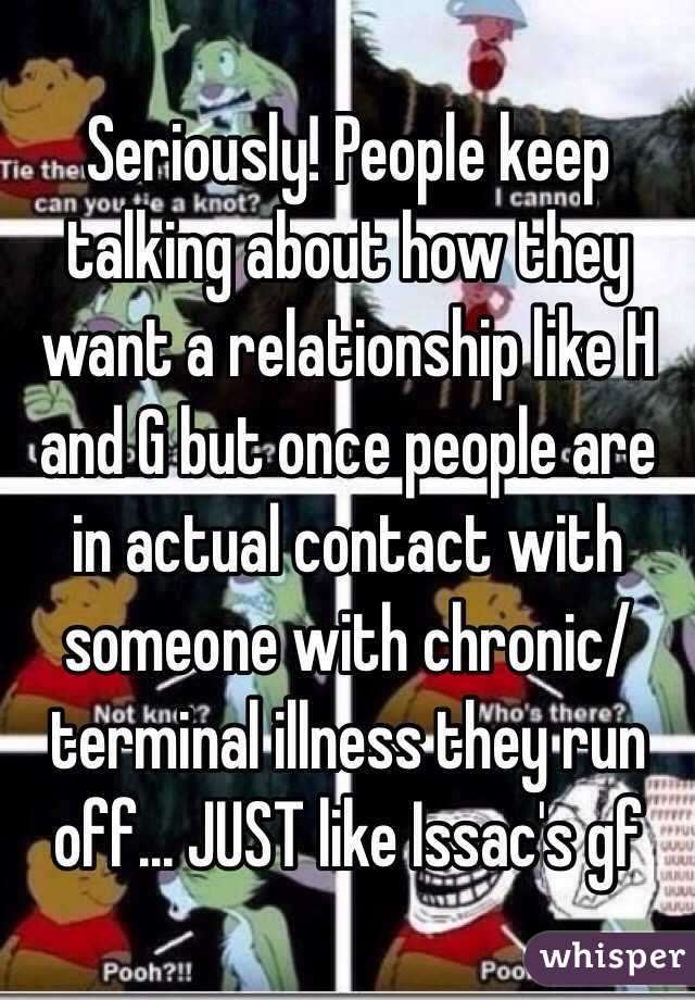 Seriously! People keep talking about how they want a relationship like H and G but once people are in actual contact with someone with chronic/terminal illness they run off... JUST like Issac's gf