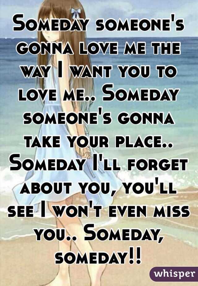 Someday someone's gonna love me the way I want you to love me.. Someday someone's gonna take your place.. Someday I'll forget about you, you'll see I won't even miss you.. Someday, someday!!
