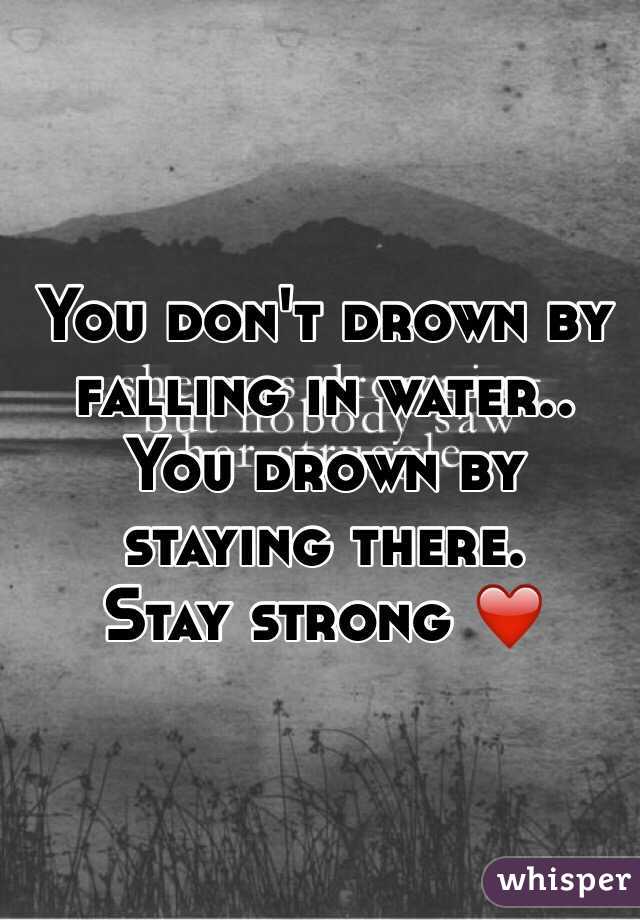 You don't drown by falling in water.. You drown by staying there. 
Stay strong ❤️